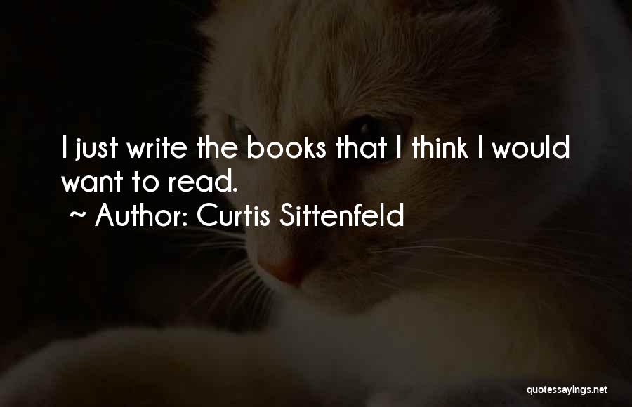Curtis Sittenfeld Quotes: I Just Write The Books That I Think I Would Want To Read.