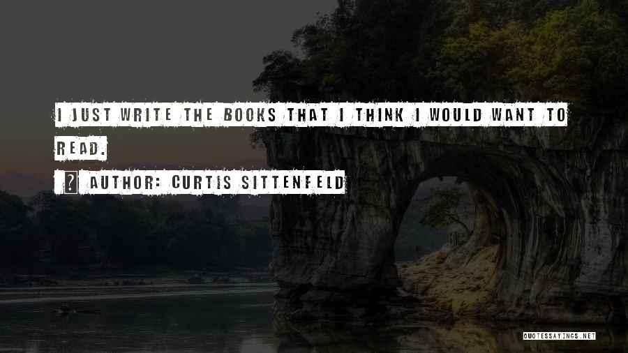 Curtis Sittenfeld Quotes: I Just Write The Books That I Think I Would Want To Read.
