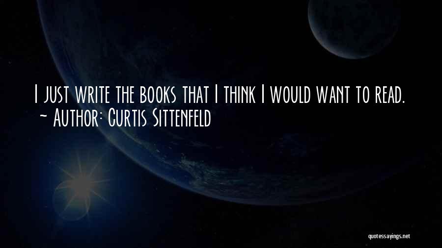 Curtis Sittenfeld Quotes: I Just Write The Books That I Think I Would Want To Read.