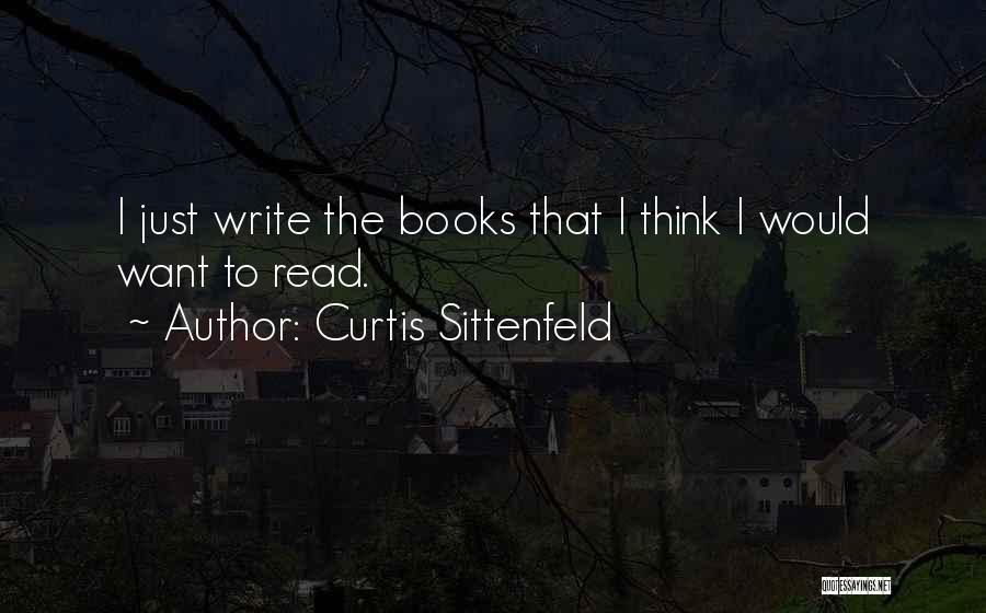Curtis Sittenfeld Quotes: I Just Write The Books That I Think I Would Want To Read.