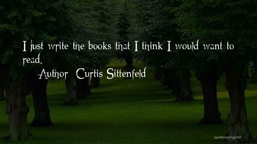 Curtis Sittenfeld Quotes: I Just Write The Books That I Think I Would Want To Read.