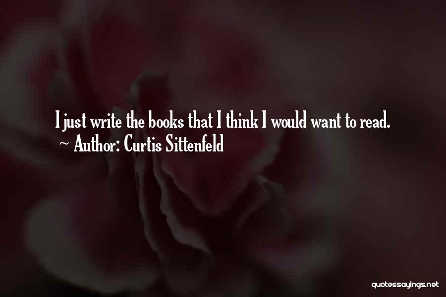 Curtis Sittenfeld Quotes: I Just Write The Books That I Think I Would Want To Read.