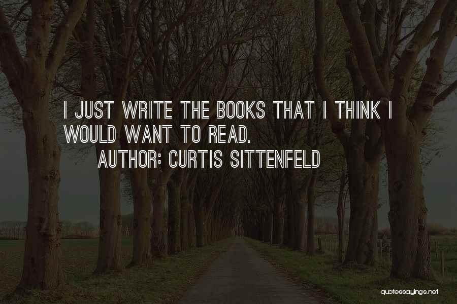 Curtis Sittenfeld Quotes: I Just Write The Books That I Think I Would Want To Read.