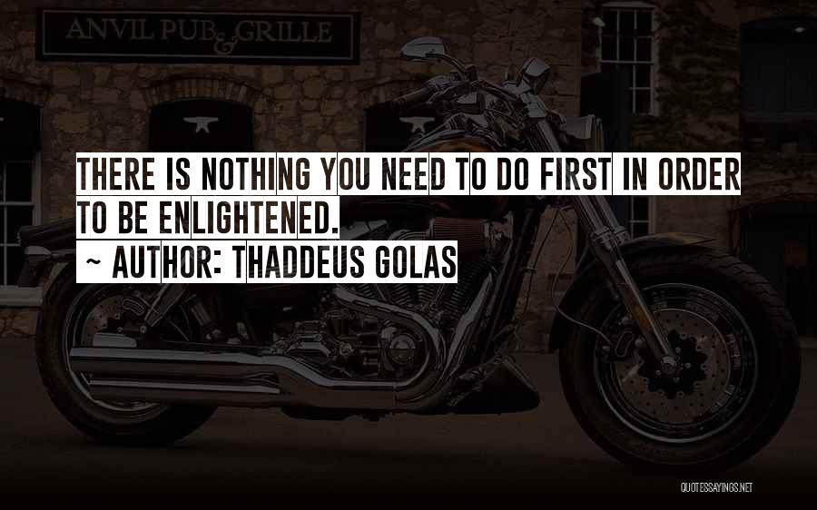 Thaddeus Golas Quotes: There Is Nothing You Need To Do First In Order To Be Enlightened.