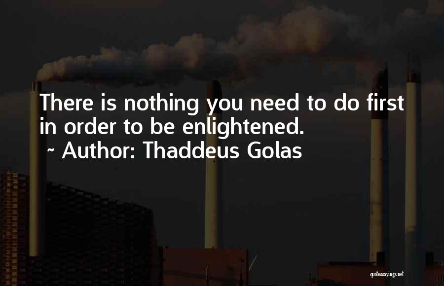 Thaddeus Golas Quotes: There Is Nothing You Need To Do First In Order To Be Enlightened.