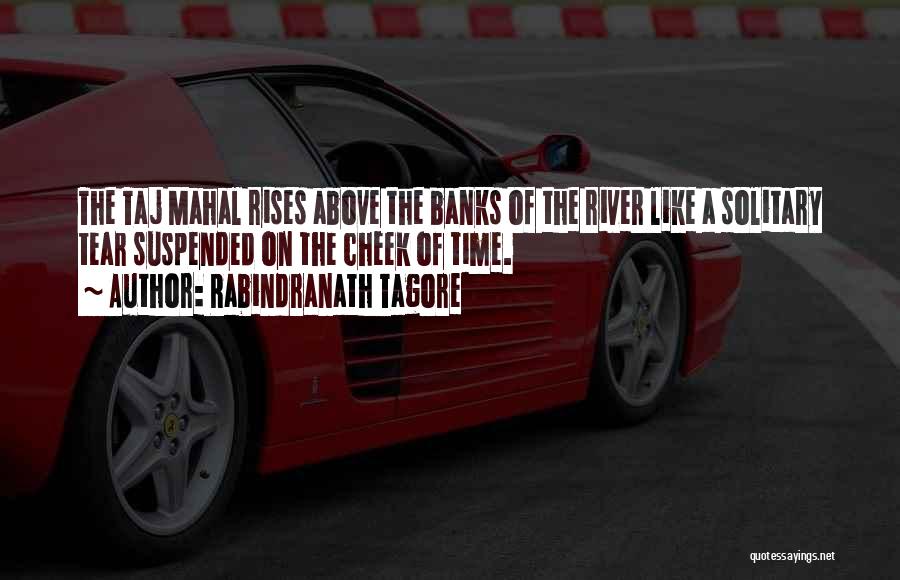 Rabindranath Tagore Quotes: The Taj Mahal Rises Above The Banks Of The River Like A Solitary Tear Suspended On The Cheek Of Time.