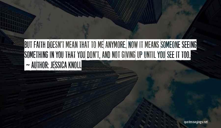 Jessica Knoll Quotes: But Faith Doesn't Mean That To Me Anymore. Now It Means Someone Seeing Something In You That You Don't, And