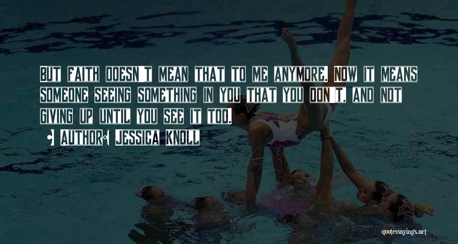 Jessica Knoll Quotes: But Faith Doesn't Mean That To Me Anymore. Now It Means Someone Seeing Something In You That You Don't, And