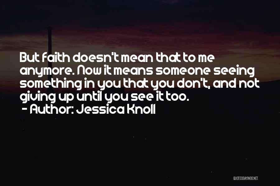 Jessica Knoll Quotes: But Faith Doesn't Mean That To Me Anymore. Now It Means Someone Seeing Something In You That You Don't, And