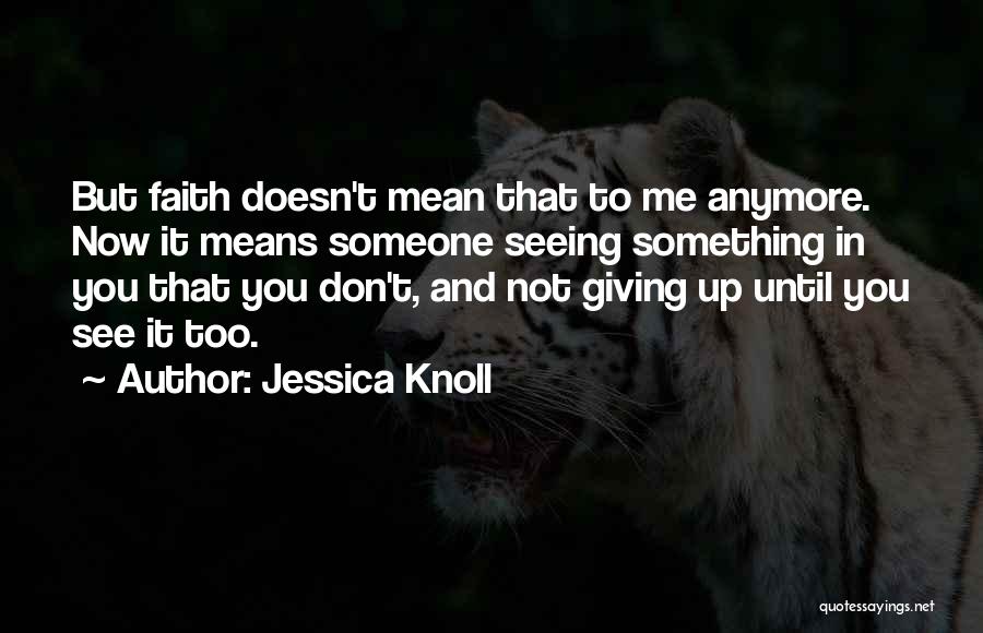 Jessica Knoll Quotes: But Faith Doesn't Mean That To Me Anymore. Now It Means Someone Seeing Something In You That You Don't, And