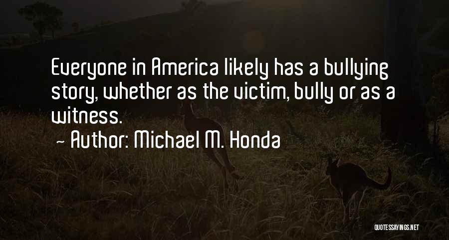 Michael M. Honda Quotes: Everyone In America Likely Has A Bullying Story, Whether As The Victim, Bully Or As A Witness.