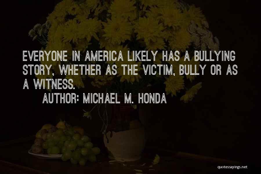 Michael M. Honda Quotes: Everyone In America Likely Has A Bullying Story, Whether As The Victim, Bully Or As A Witness.