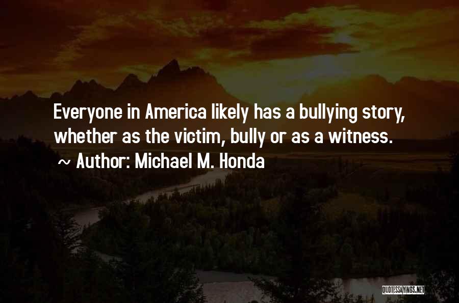 Michael M. Honda Quotes: Everyone In America Likely Has A Bullying Story, Whether As The Victim, Bully Or As A Witness.