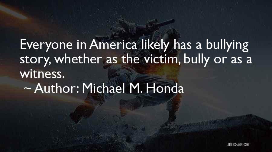 Michael M. Honda Quotes: Everyone In America Likely Has A Bullying Story, Whether As The Victim, Bully Or As A Witness.