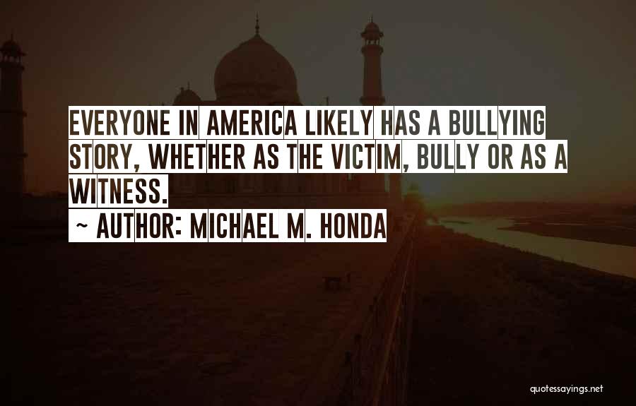 Michael M. Honda Quotes: Everyone In America Likely Has A Bullying Story, Whether As The Victim, Bully Or As A Witness.