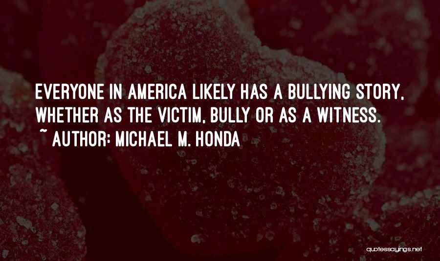 Michael M. Honda Quotes: Everyone In America Likely Has A Bullying Story, Whether As The Victim, Bully Or As A Witness.