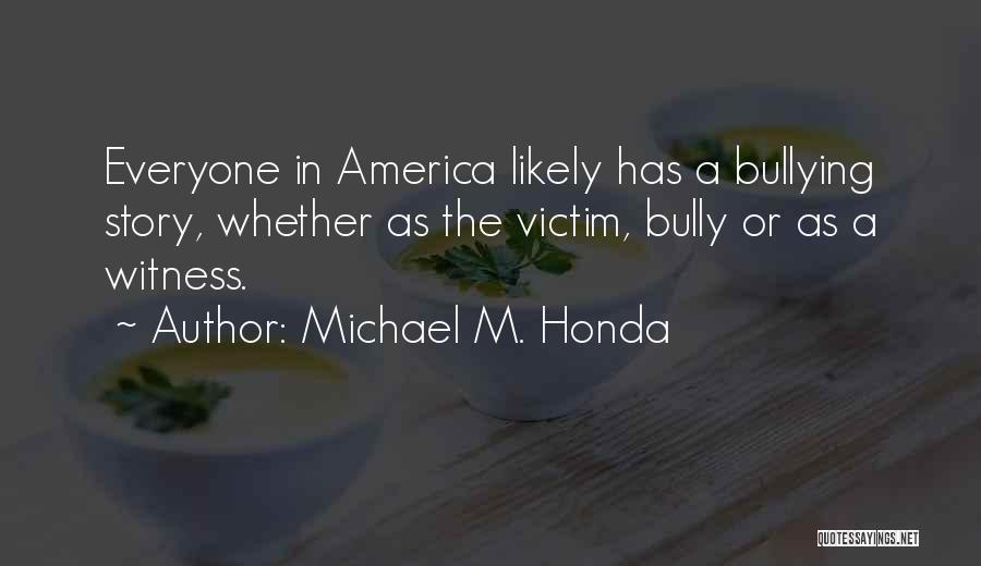 Michael M. Honda Quotes: Everyone In America Likely Has A Bullying Story, Whether As The Victim, Bully Or As A Witness.