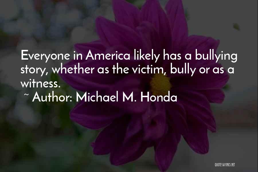 Michael M. Honda Quotes: Everyone In America Likely Has A Bullying Story, Whether As The Victim, Bully Or As A Witness.