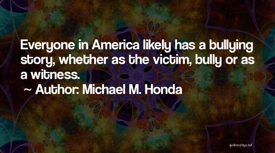 Michael M. Honda Quotes: Everyone In America Likely Has A Bullying Story, Whether As The Victim, Bully Or As A Witness.