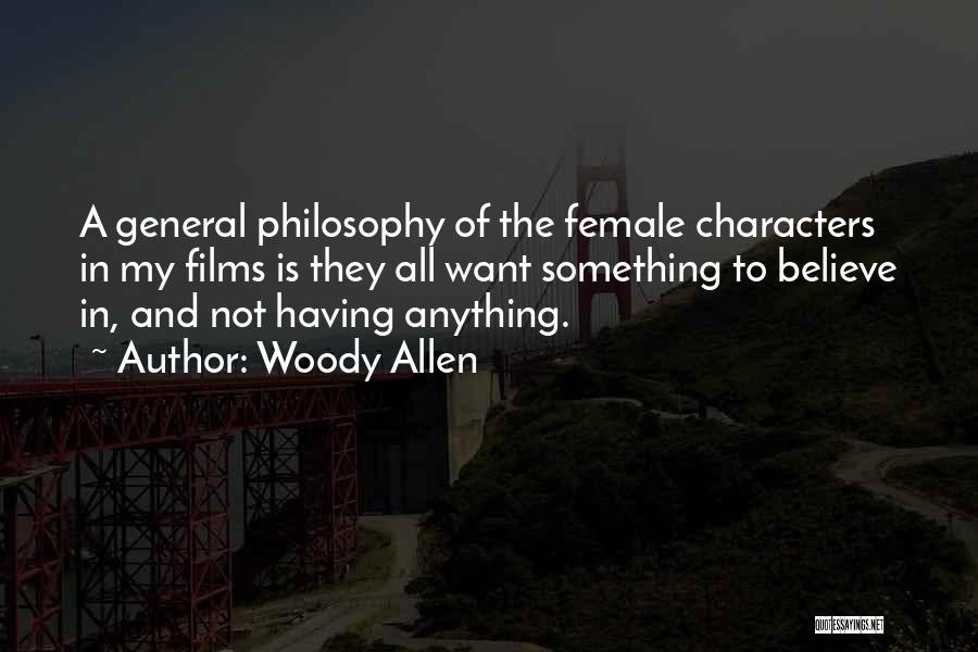 Woody Allen Quotes: A General Philosophy Of The Female Characters In My Films Is They All Want Something To Believe In, And Not