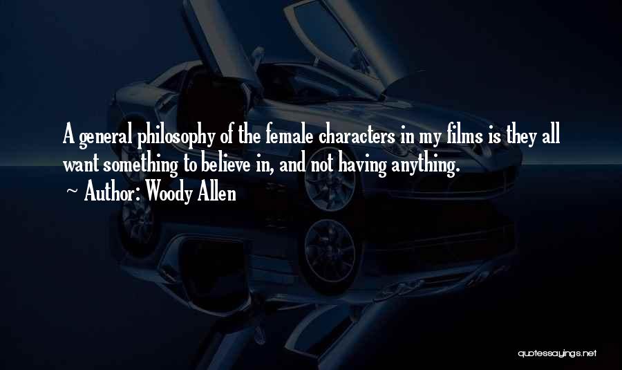 Woody Allen Quotes: A General Philosophy Of The Female Characters In My Films Is They All Want Something To Believe In, And Not