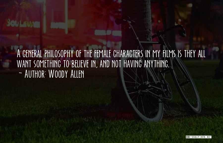 Woody Allen Quotes: A General Philosophy Of The Female Characters In My Films Is They All Want Something To Believe In, And Not