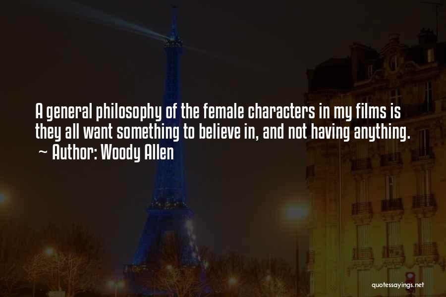 Woody Allen Quotes: A General Philosophy Of The Female Characters In My Films Is They All Want Something To Believe In, And Not