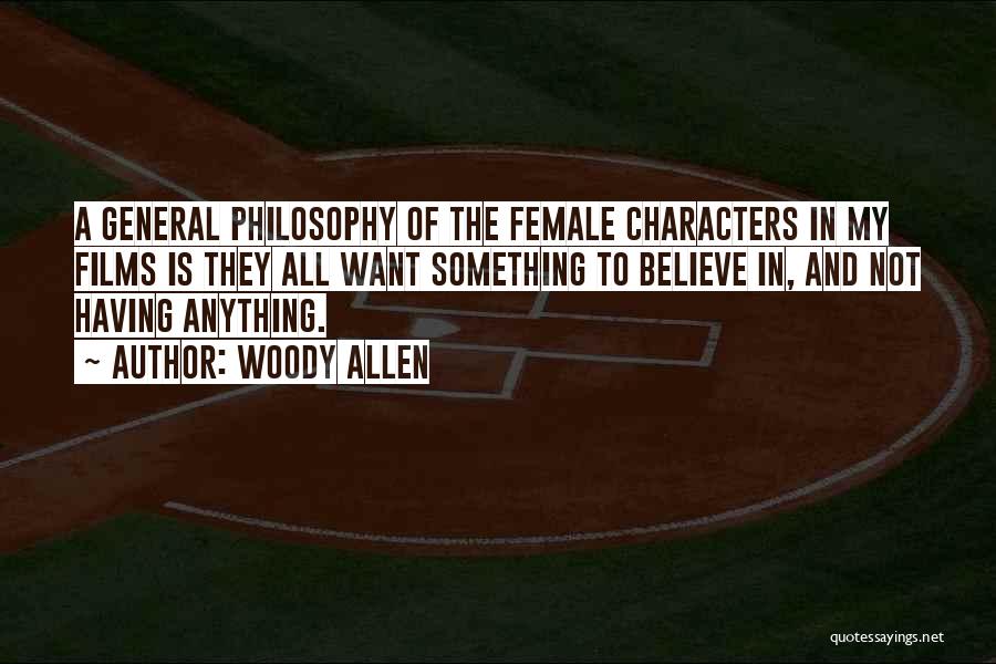 Woody Allen Quotes: A General Philosophy Of The Female Characters In My Films Is They All Want Something To Believe In, And Not