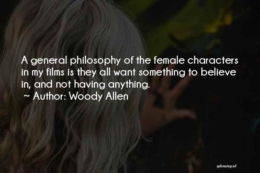 Woody Allen Quotes: A General Philosophy Of The Female Characters In My Films Is They All Want Something To Believe In, And Not