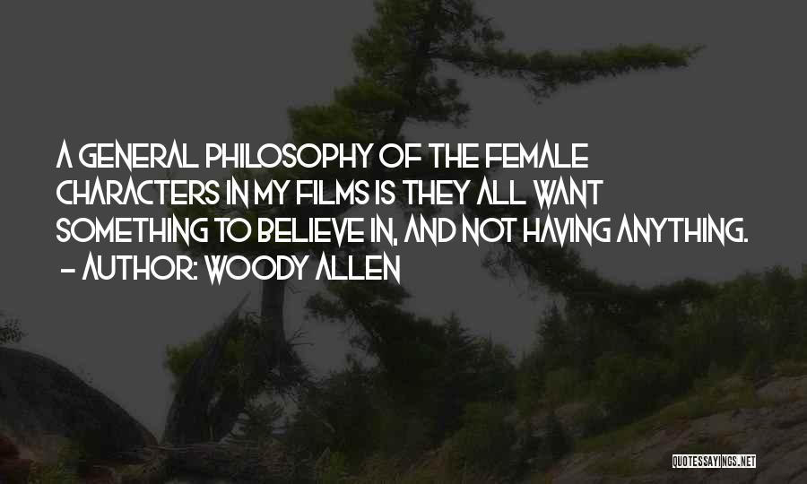 Woody Allen Quotes: A General Philosophy Of The Female Characters In My Films Is They All Want Something To Believe In, And Not