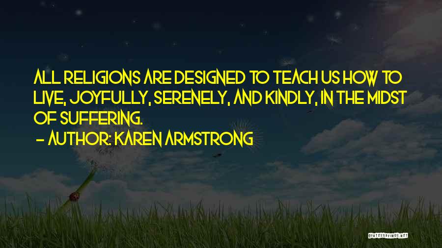Karen Armstrong Quotes: All Religions Are Designed To Teach Us How To Live, Joyfully, Serenely, And Kindly, In The Midst Of Suffering.