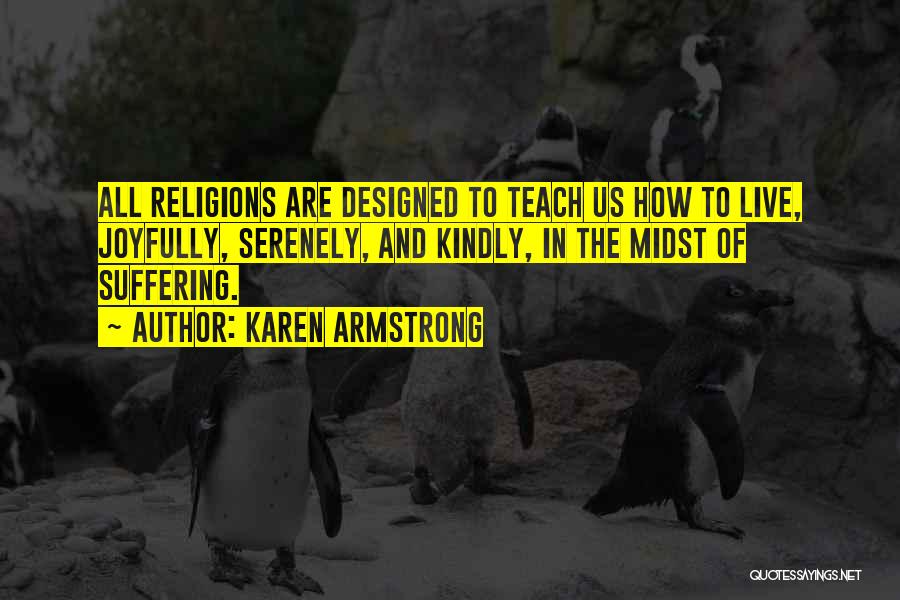 Karen Armstrong Quotes: All Religions Are Designed To Teach Us How To Live, Joyfully, Serenely, And Kindly, In The Midst Of Suffering.