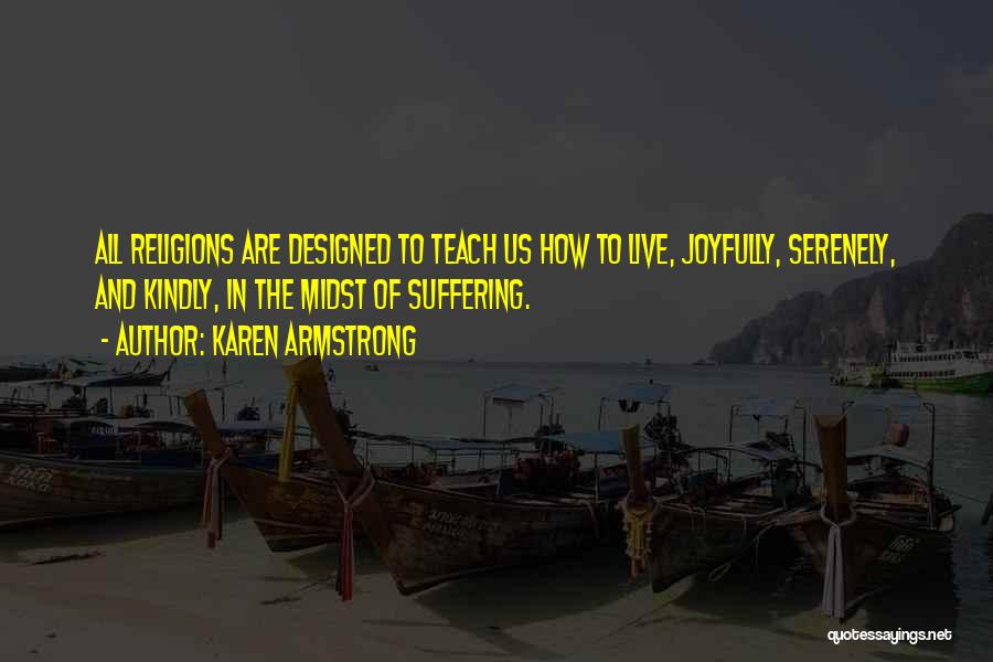 Karen Armstrong Quotes: All Religions Are Designed To Teach Us How To Live, Joyfully, Serenely, And Kindly, In The Midst Of Suffering.