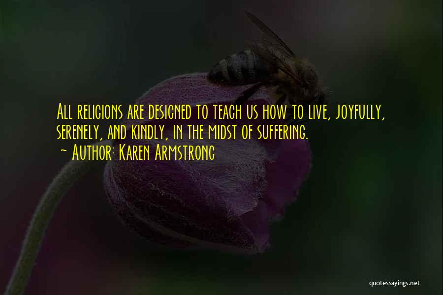 Karen Armstrong Quotes: All Religions Are Designed To Teach Us How To Live, Joyfully, Serenely, And Kindly, In The Midst Of Suffering.