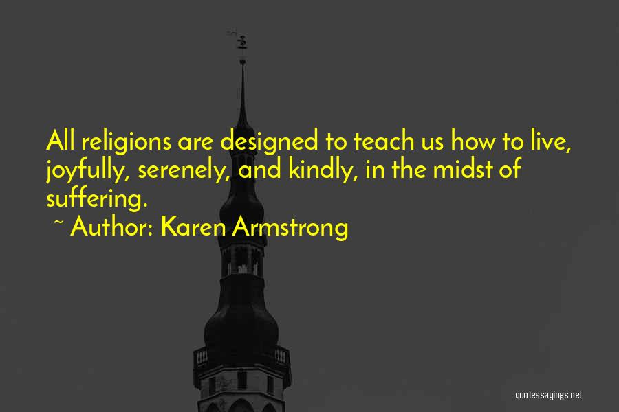 Karen Armstrong Quotes: All Religions Are Designed To Teach Us How To Live, Joyfully, Serenely, And Kindly, In The Midst Of Suffering.
