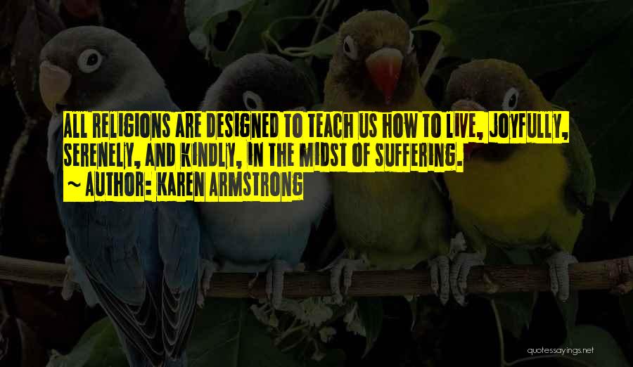 Karen Armstrong Quotes: All Religions Are Designed To Teach Us How To Live, Joyfully, Serenely, And Kindly, In The Midst Of Suffering.