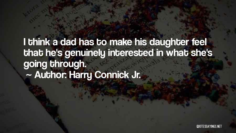 Harry Connick Jr. Quotes: I Think A Dad Has To Make His Daughter Feel That He's Genuinely Interested In What She's Going Through.