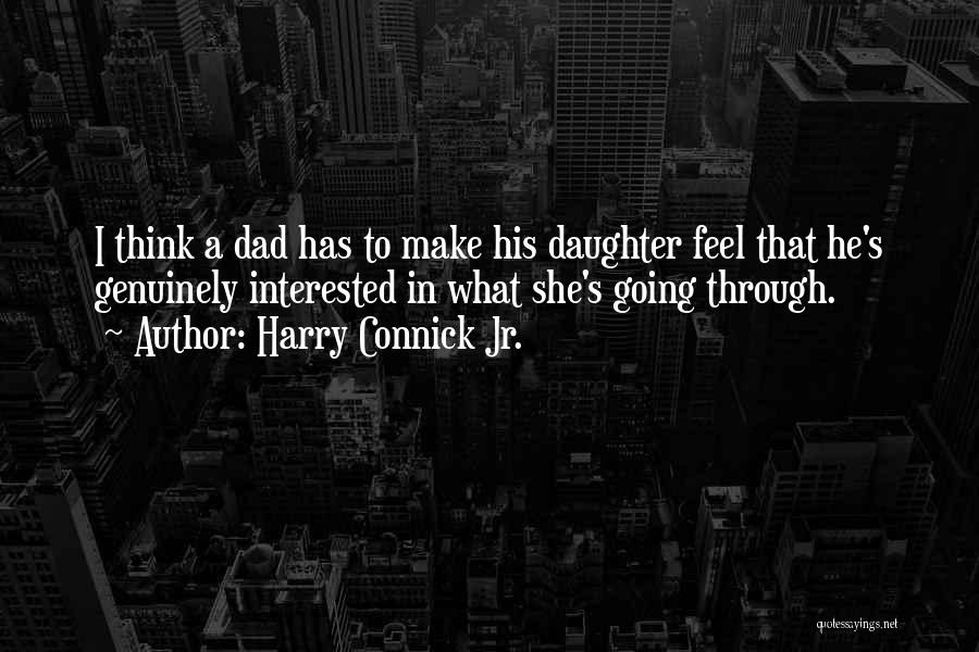 Harry Connick Jr. Quotes: I Think A Dad Has To Make His Daughter Feel That He's Genuinely Interested In What She's Going Through.