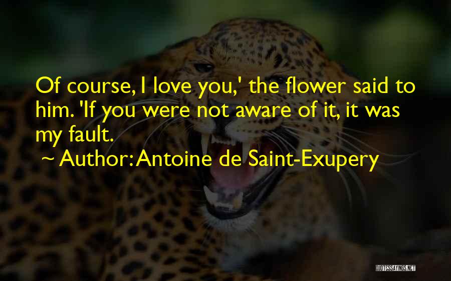 Antoine De Saint-Exupery Quotes: Of Course, I Love You,' The Flower Said To Him. 'if You Were Not Aware Of It, It Was My