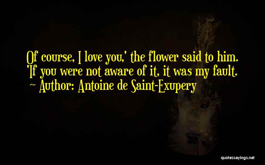 Antoine De Saint-Exupery Quotes: Of Course, I Love You,' The Flower Said To Him. 'if You Were Not Aware Of It, It Was My