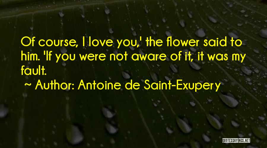Antoine De Saint-Exupery Quotes: Of Course, I Love You,' The Flower Said To Him. 'if You Were Not Aware Of It, It Was My