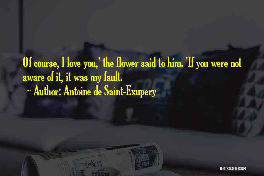 Antoine De Saint-Exupery Quotes: Of Course, I Love You,' The Flower Said To Him. 'if You Were Not Aware Of It, It Was My