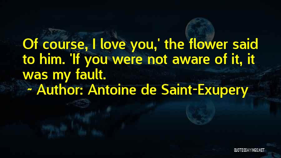 Antoine De Saint-Exupery Quotes: Of Course, I Love You,' The Flower Said To Him. 'if You Were Not Aware Of It, It Was My