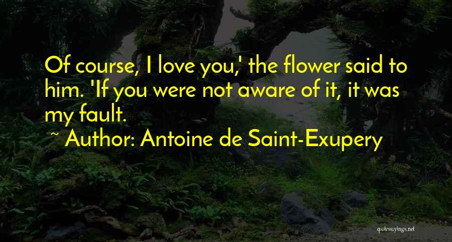 Antoine De Saint-Exupery Quotes: Of Course, I Love You,' The Flower Said To Him. 'if You Were Not Aware Of It, It Was My