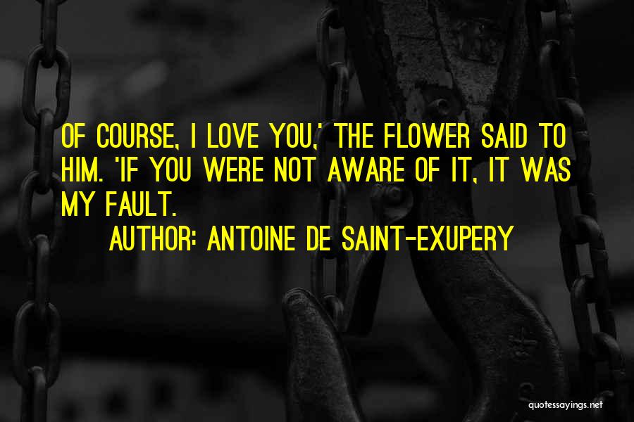 Antoine De Saint-Exupery Quotes: Of Course, I Love You,' The Flower Said To Him. 'if You Were Not Aware Of It, It Was My