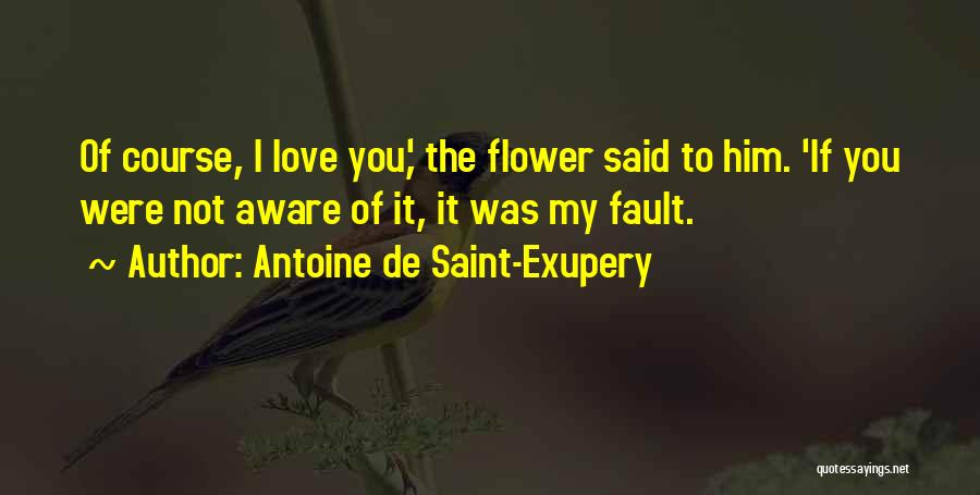 Antoine De Saint-Exupery Quotes: Of Course, I Love You,' The Flower Said To Him. 'if You Were Not Aware Of It, It Was My