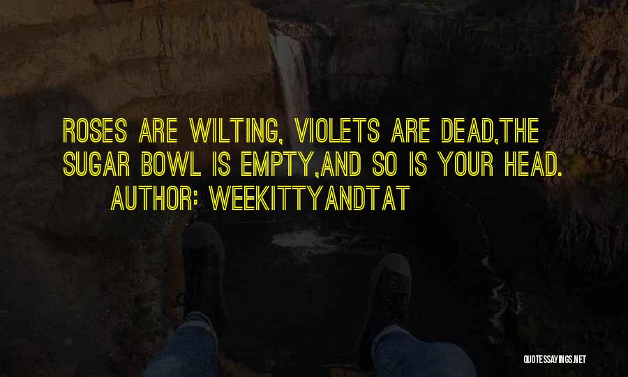 WeeKittyAndTAT Quotes: Roses Are Wilting, Violets Are Dead,the Sugar Bowl Is Empty,and So Is Your Head.