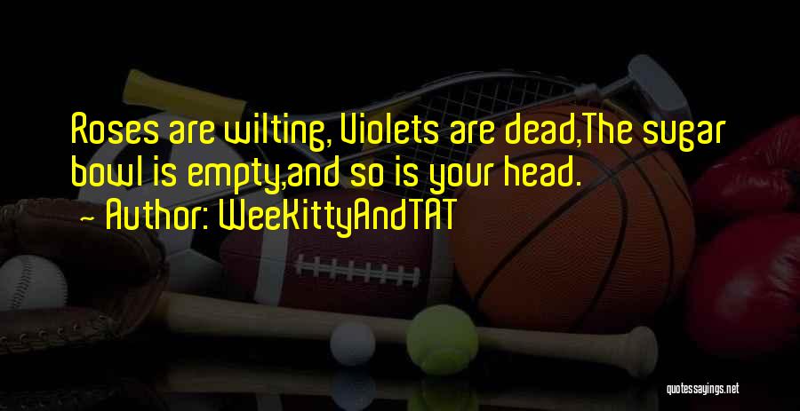 WeeKittyAndTAT Quotes: Roses Are Wilting, Violets Are Dead,the Sugar Bowl Is Empty,and So Is Your Head.