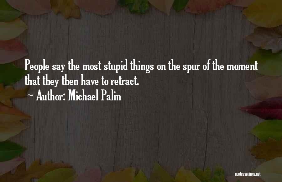 Michael Palin Quotes: People Say The Most Stupid Things On The Spur Of The Moment That They Then Have To Retract.