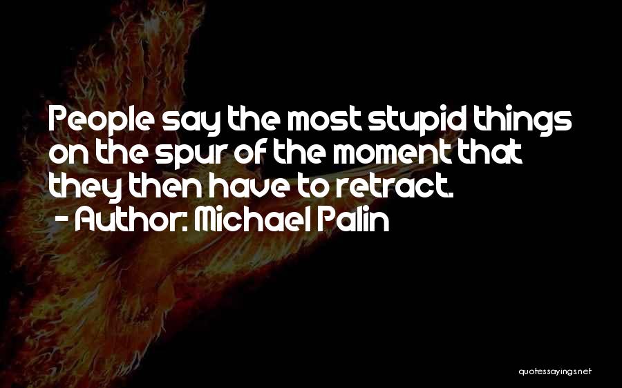 Michael Palin Quotes: People Say The Most Stupid Things On The Spur Of The Moment That They Then Have To Retract.